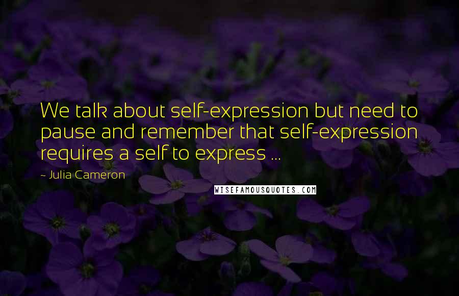 Julia Cameron quotes: We talk about self-expression but need to pause and remember that self-expression requires a self to express ... Julia Cameron quotes: We talk about self-expression but need to pause and remember that self-expression requires a self to express ...