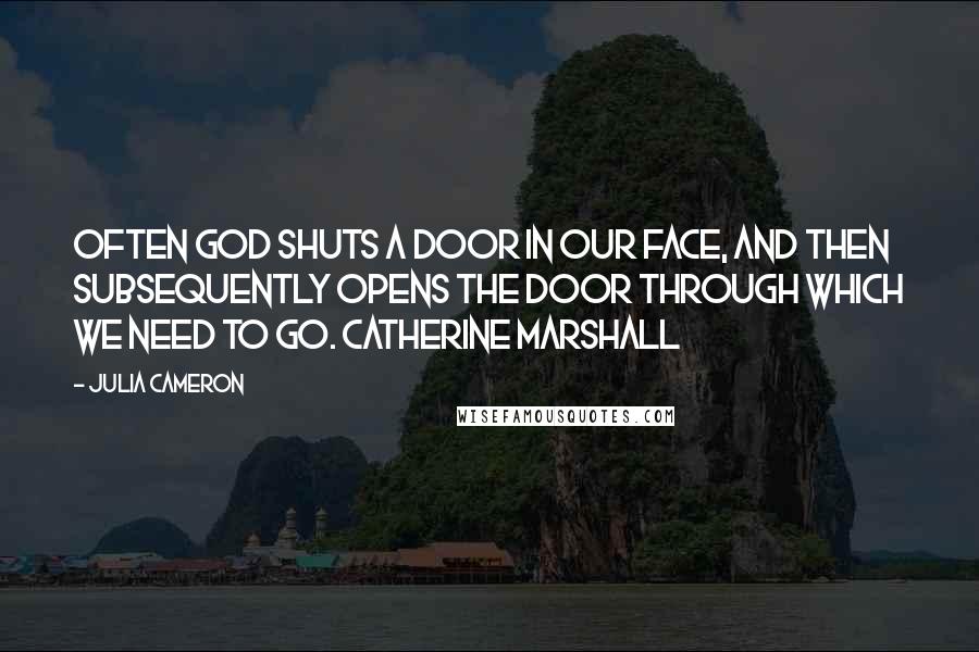 Julia Cameron quotes: Often God shuts a door in our face, And then subsequently opens the door through which we need to go. CATHERINE MARSHALL Julia Cameron quotes: Often God shuts a door in our face, And then subsequently opens the door through which we need to go. CATHERINE MARSHALL
