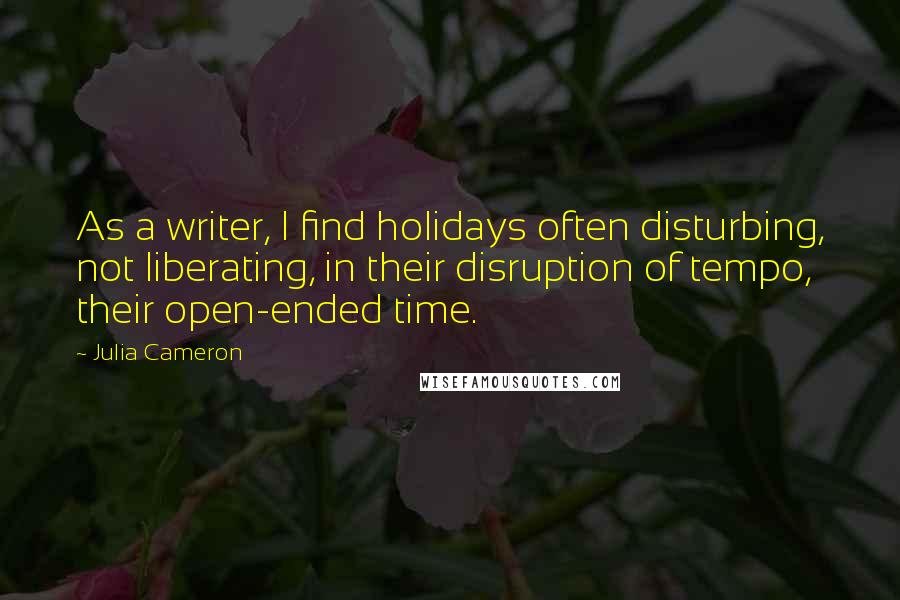 Julia Cameron quotes: As a writer, I find holidays often disturbing, not liberating, in their disruption of tempo, their open-ended time.