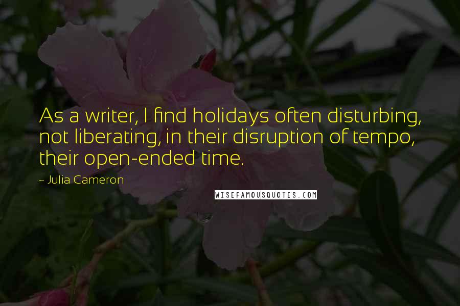 Julia Cameron quotes: As a writer, I find holidays often disturbing, not liberating, in their disruption of tempo, their open-ended time. Julia Cameron quotes: As a writer, I find holidays often disturbing, not liberating, in their disruption of tempo, their open-ended time.