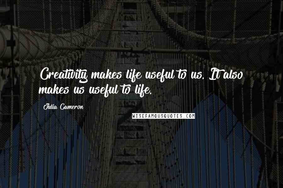 Julia Cameron quotes: Creativity makes life useful to us. It also makes us useful to life.