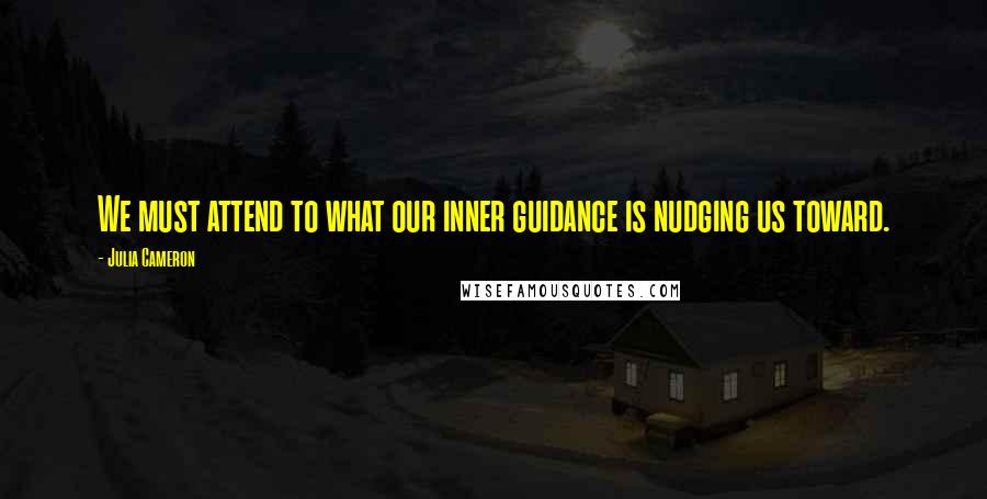 Julia Cameron quotes: We must attend to what our inner guidance is nudging us toward.