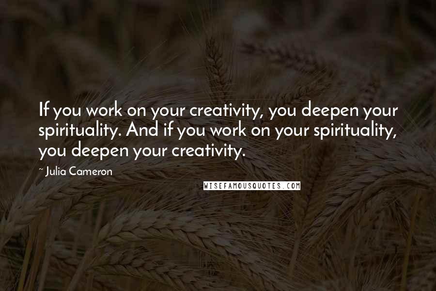 Julia Cameron quotes: If you work on your creativity, you deepen your spirituality. And if you work on your spirituality, you deepen your creativity.