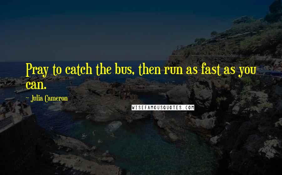 Julia Cameron quotes: Pray to catch the bus, then run as fast as you can.