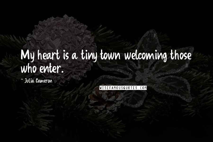 Julia Cameron quotes: My heart is a tiny town welcoming those who enter.