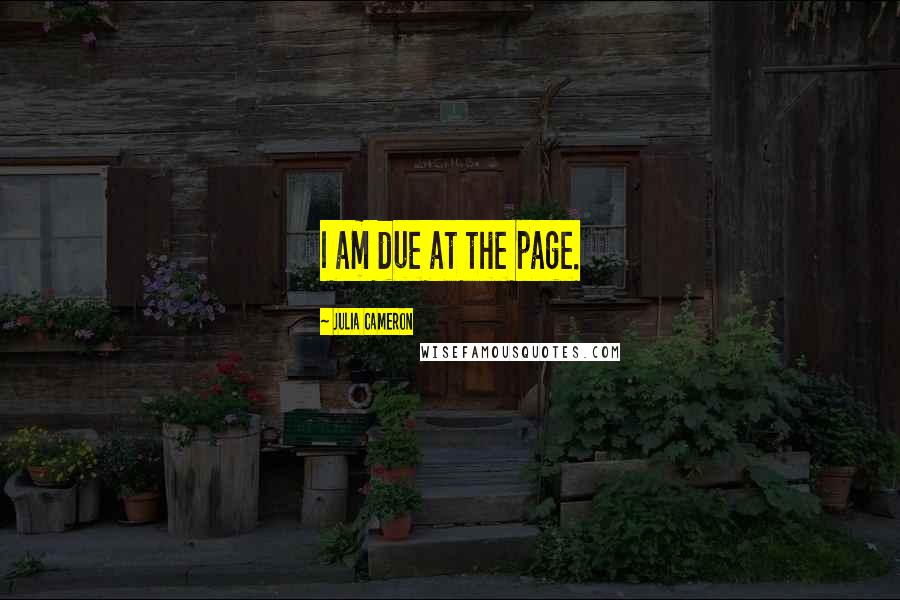 Julia Cameron quotes: I am due at the page.