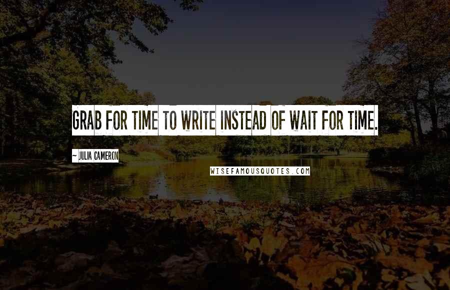 Julia Cameron quotes: Grab for time to write instead of wait for time.