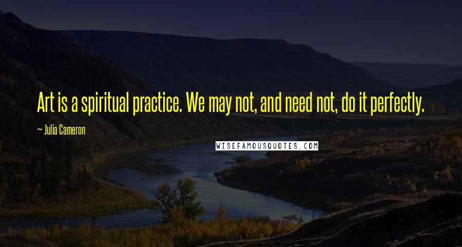 Julia Cameron quotes: Art is a spiritual practice. We may not, and need not, do it perfectly.