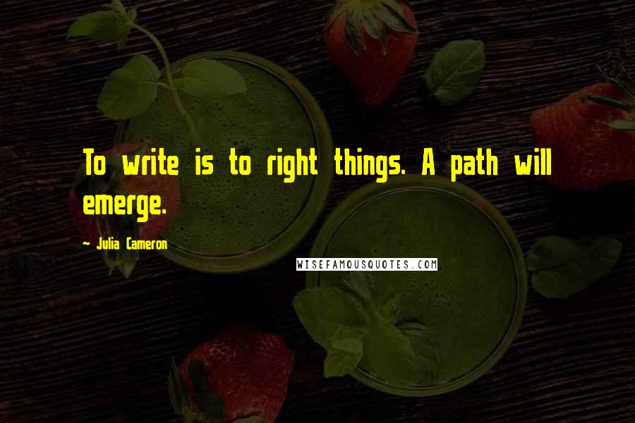 Julia Cameron quotes: To write is to right things. A path will emerge.