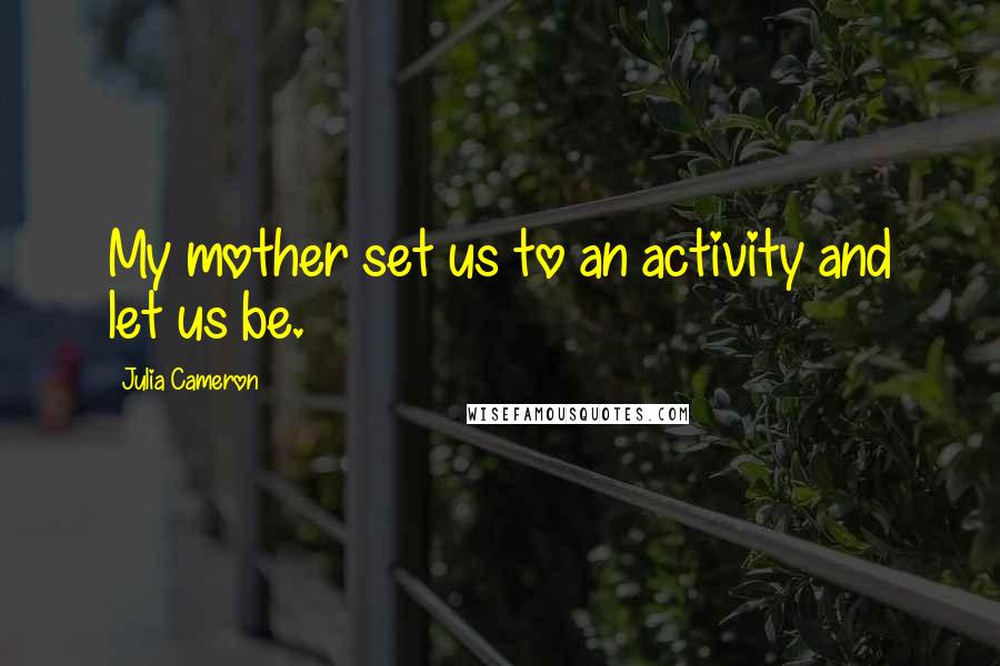 Julia Cameron quotes: My mother set us to an activity and let us be.