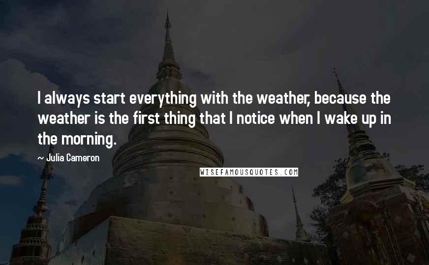 Julia Cameron quotes: I always start everything with the weather, because the weather is the first thing that I notice when I wake up in the morning. Julia Cameron quotes: I always start everything with the weather, because the weather is the first thing that I notice when I wake up in the morning.