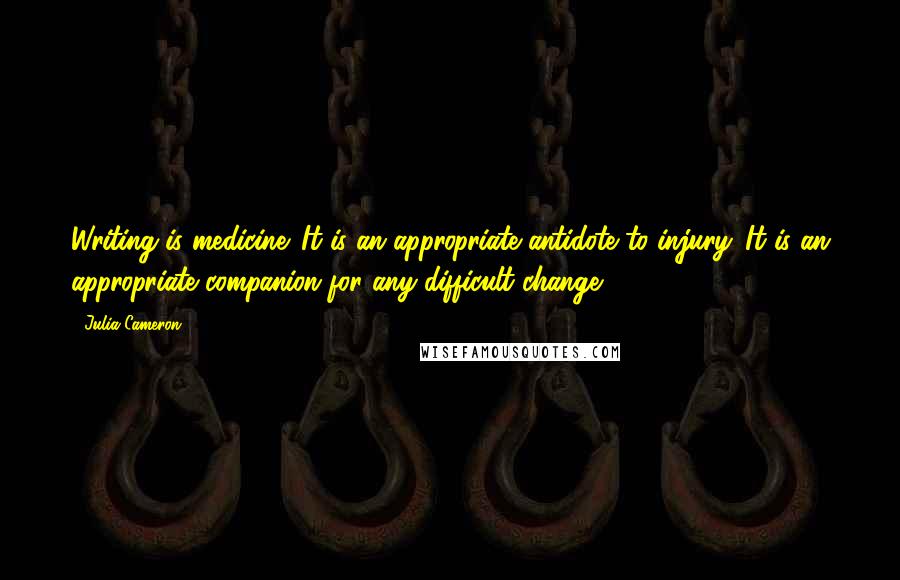 Julia Cameron quotes: Writing is medicine. It is an appropriate antidote to injury. It is an appropriate companion for any difficult change. Julia Cameron quotes: Writing is medicine. It is an appropriate antidote to injury. It is an appropriate companion for any difficult change.