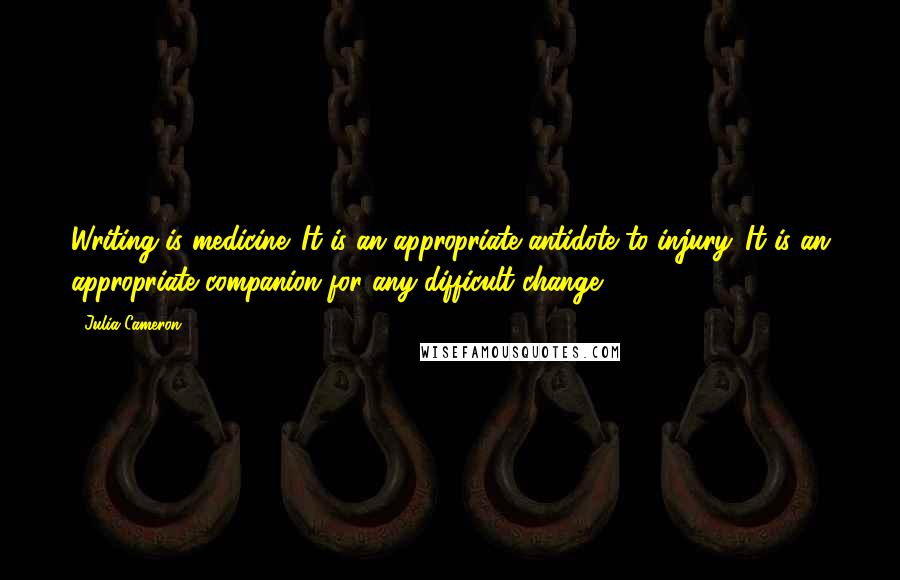 Julia Cameron quotes: Writing is medicine. It is an appropriate antidote to injury. It is an appropriate companion for any difficult change.