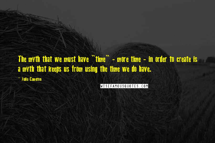 Julia Cameron quotes: The myth that we must have "time" - more time - in order to create is a myth that keeps us from using the time we do have. Julia Cameron quotes: The myth that we must have "time" - more time - in order to create is a myth that keeps us from using the time we do have.