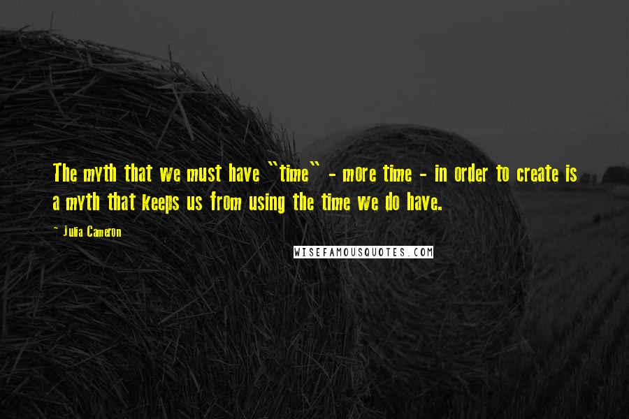 Julia Cameron quotes: The myth that we must have "time" - more time - in order to create is a myth that keeps us from using the time we do have.