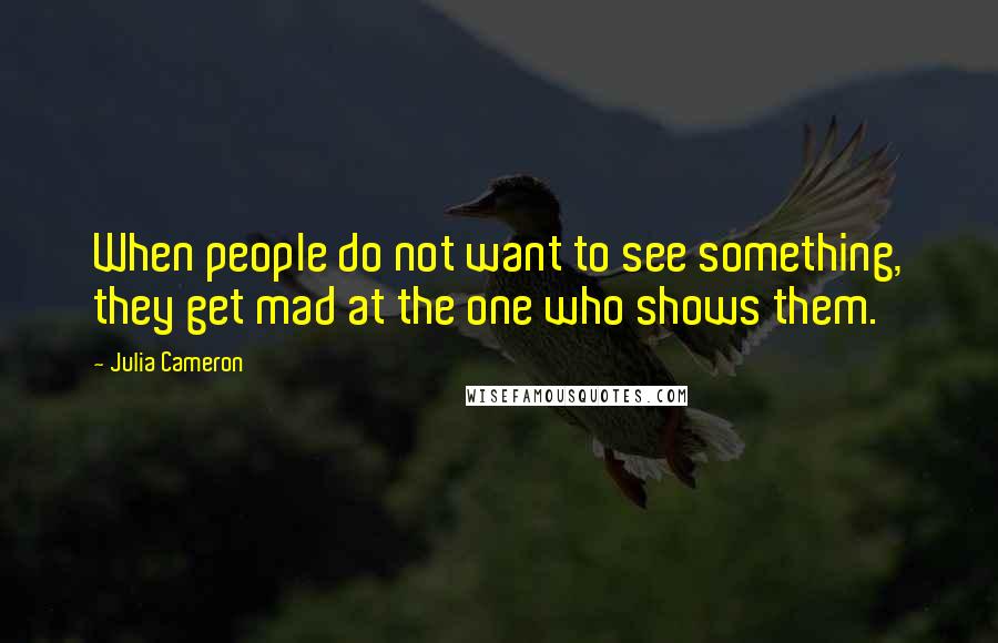 Julia Cameron quotes: When people do not want to see something, they get mad at the one who shows them.