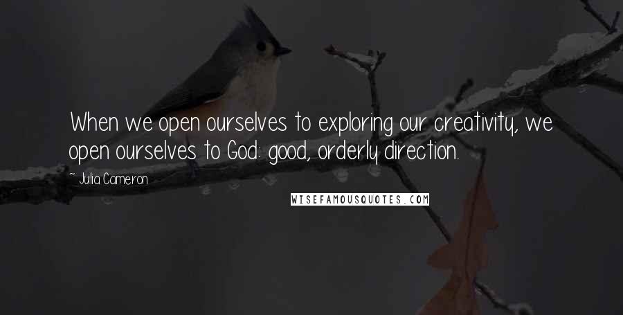 Julia Cameron quotes: When we open ourselves to exploring our creativity, we open ourselves to God: good, orderly direction.