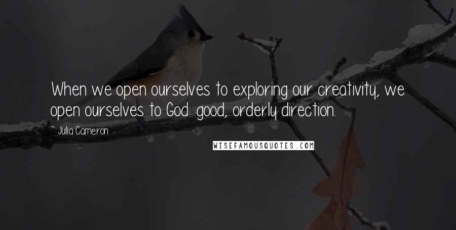 Julia Cameron quotes: When we open ourselves to exploring our creativity, we open ourselves to God: good, orderly direction. Julia Cameron quotes: When we open ourselves to exploring our creativity, we open ourselves to God: good, orderly direction.