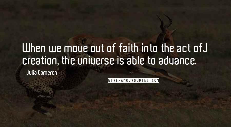 Julia Cameron quotes: When we move out of faith into the act ofJ creation, the universe is able to advance.