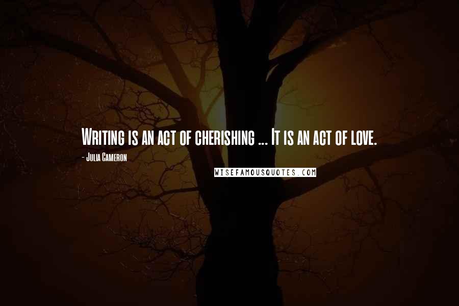 Julia Cameron quotes: Writing is an act of cherishing ... It is an act of love.