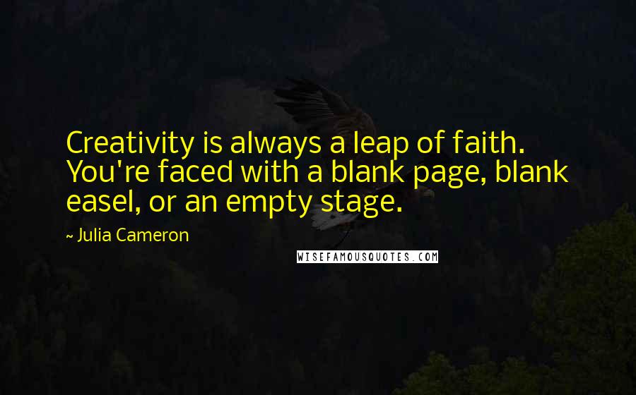 Julia Cameron quotes: Creativity is always a leap of faith. You're faced with a blank page, blank easel, or an empty stage.