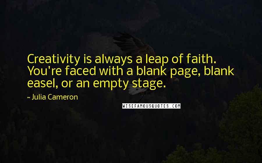 Julia Cameron quotes: Creativity is always a leap of faith. You're faced with a blank page, blank easel, or an empty stage. Julia Cameron quotes: Creativity is always a leap of faith. You're faced with a blank page, blank easel, or an empty stage.