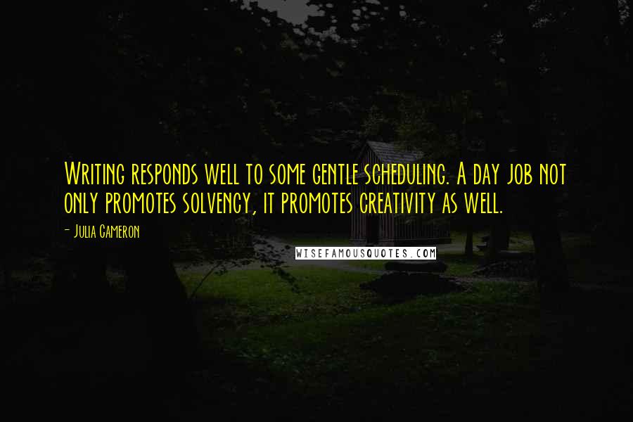 Julia Cameron quotes: Writing responds well to some gentle scheduling. A day job not only promotes solvency, it promotes creativity as well.