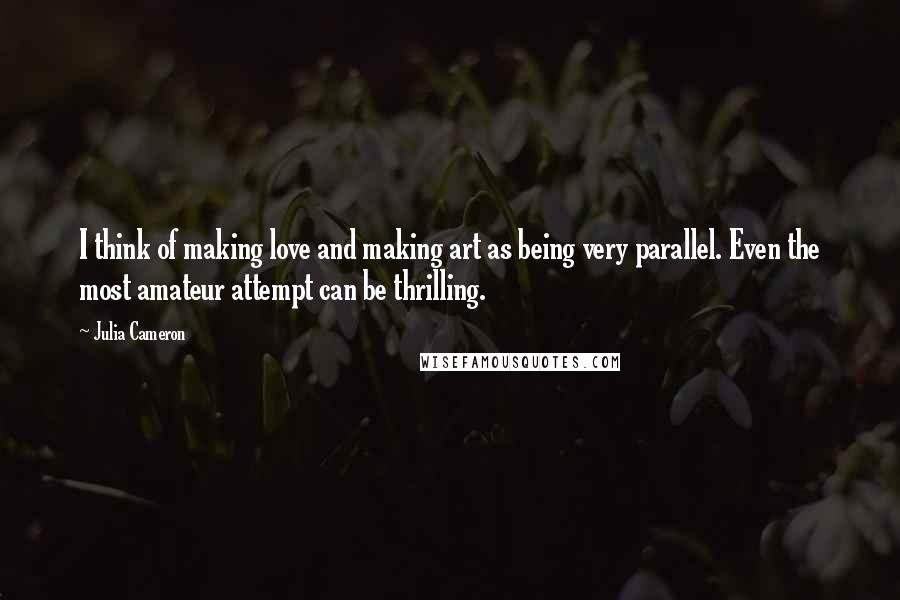 Julia Cameron quotes: I think of making love and making art as being very parallel. Even the most amateur attempt can be thrilling.