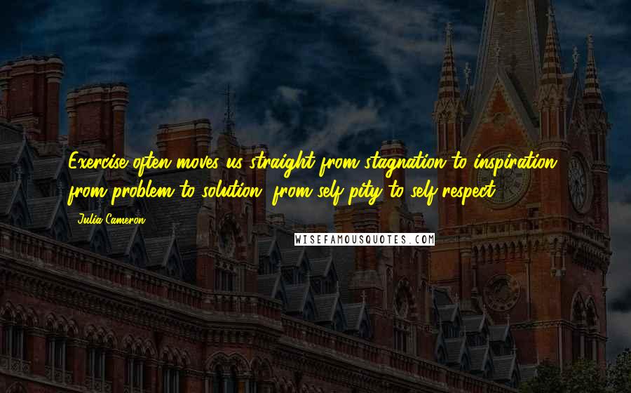 Julia Cameron quotes: Exercise often moves us straight from stagnation to inspiration, from problem to solution, from self-pity to self-respect. Julia Cameron quotes: Exercise often moves us straight from stagnation to inspiration, from problem to solution, from self-pity to self-respect.
