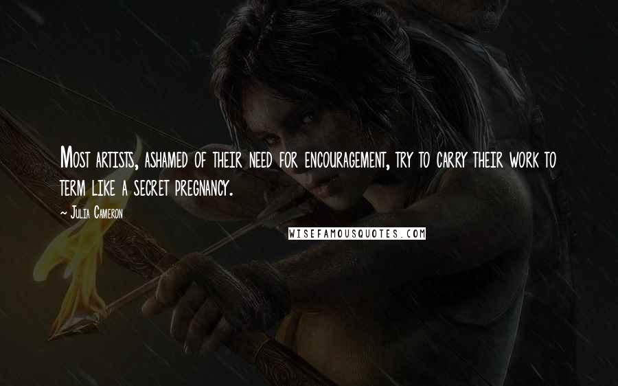 Julia Cameron quotes: Most artists, ashamed of their need for encouragement, try to carry their work to term like a secret pregnancy.