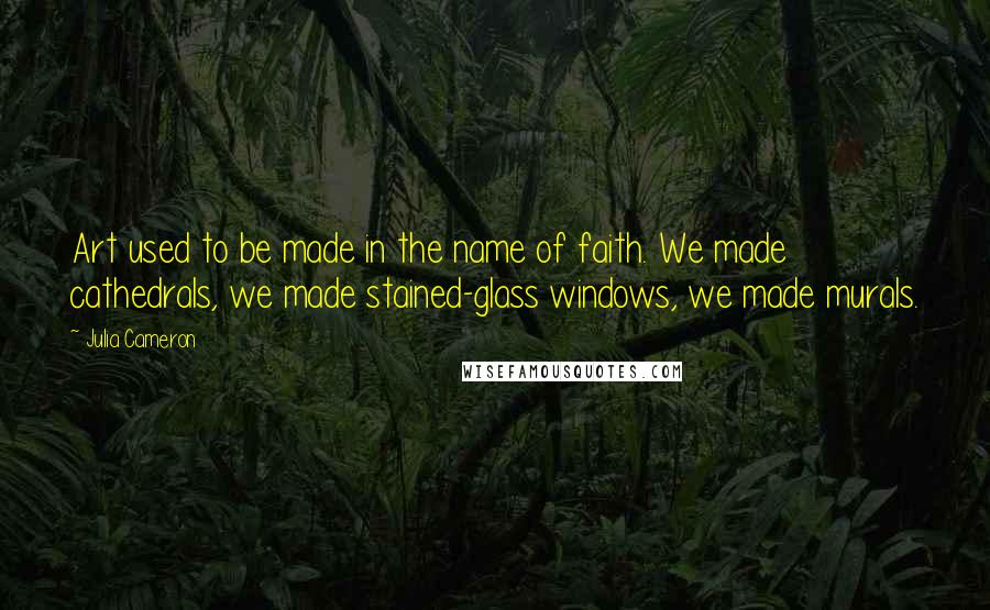 Julia Cameron quotes: Art used to be made in the name of faith. We made cathedrals, we made stained-glass windows, we made murals. Julia Cameron quotes: Art used to be made in the name of faith. We made cathedrals, we made stained-glass windows, we made murals.
