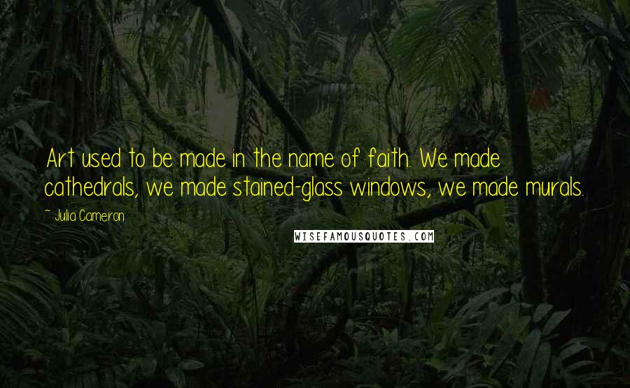 Julia Cameron quotes: Art used to be made in the name of faith. We made cathedrals, we made stained-glass windows, we made murals.