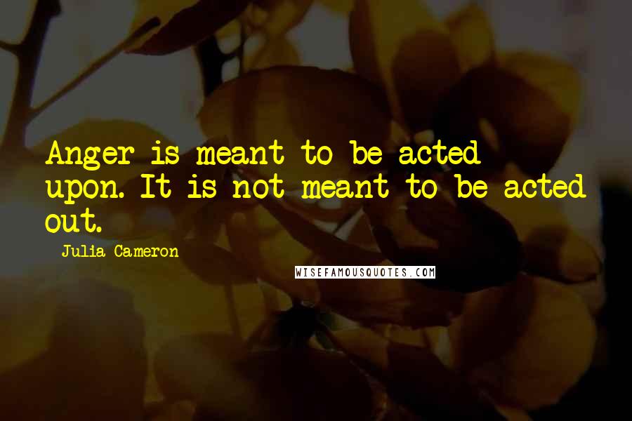 Julia Cameron quotes: Anger is meant to be acted upon. It is not meant to be acted out.