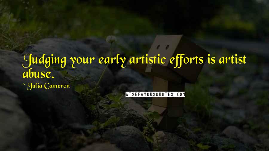 Julia Cameron quotes: Judging your early artistic efforts is artist abuse.