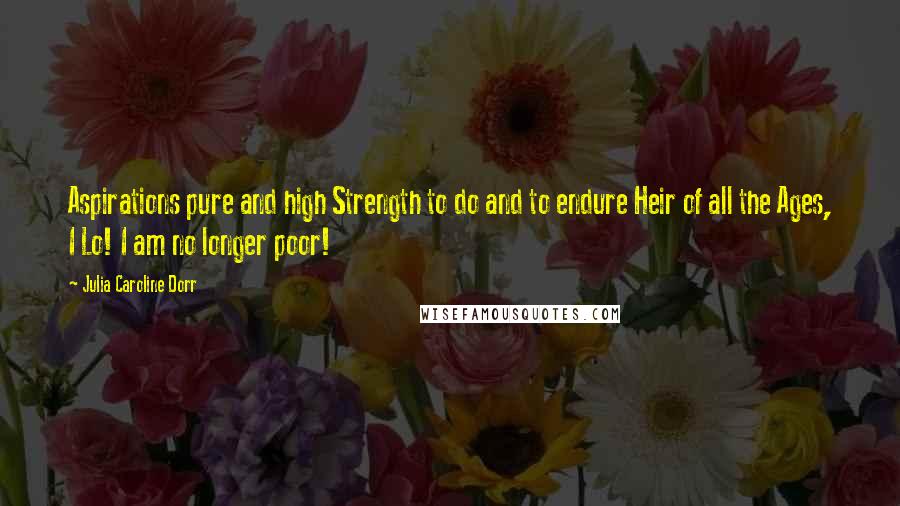 Julia Caroline Dorr quotes: Aspirations pure and high Strength to do and to endure Heir of all the Ages, I Lo! I am no longer poor! Julia Caroline Dorr quotes: Aspirations pure and high Strength to do and to endure Heir of all the Ages, I Lo! I am no longer poor!