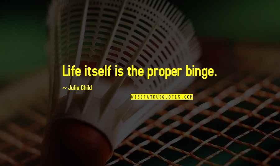 Julia Child Life Quotes By Julia Child: Life itself is the proper binge. Julia Child Life Quotes By Julia Child: Life itself is the proper binge.