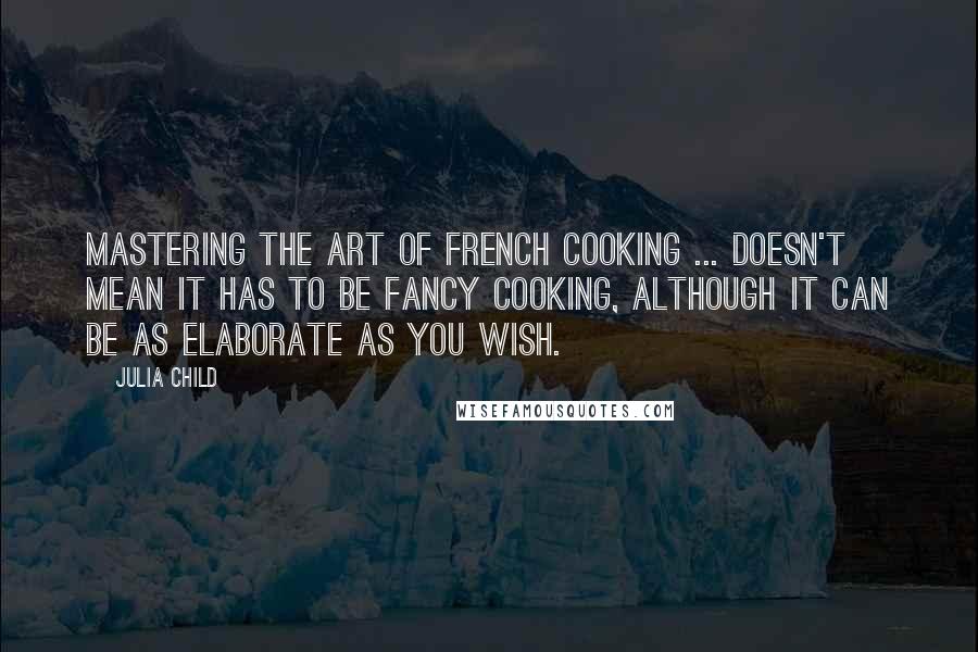 Julia Child quotes: Mastering the Art of French Cooking ... doesn't mean it has to be fancy cooking, although it can be as elaborate as you wish.