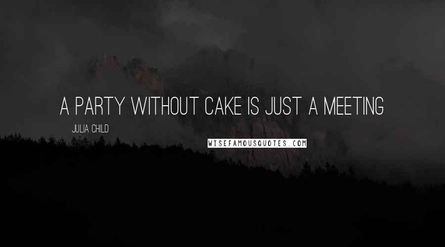 Julia Child quotes: A party without cake is just a meeting