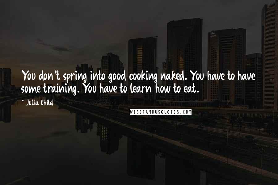 Julia Child quotes: You don't spring into good cooking naked. You have to have some training. You have to learn how to eat.