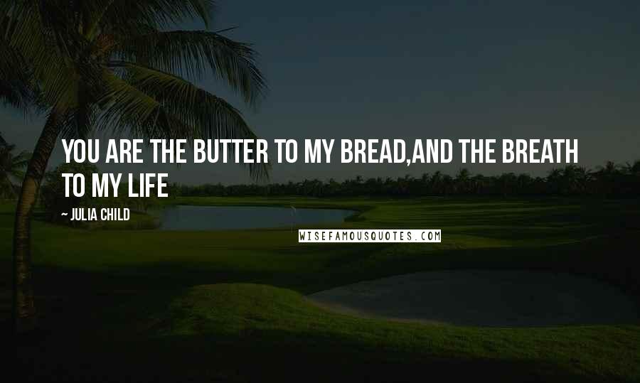 Julia Child quotes: You are the butter to my bread,and the breath to my life