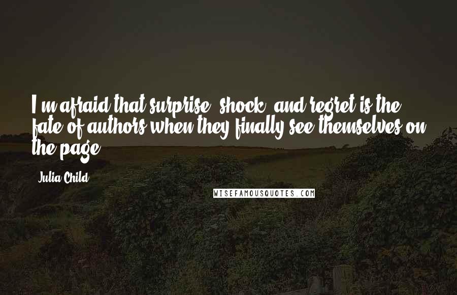 Julia Child quotes: I'm afraid that surprise, shock, and regret is the fate of authors when they finally see themselves on the page.