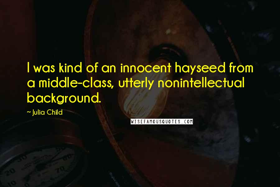 Julia Child quotes: I was kind of an innocent hayseed from a middle-class, utterly nonintellectual background.