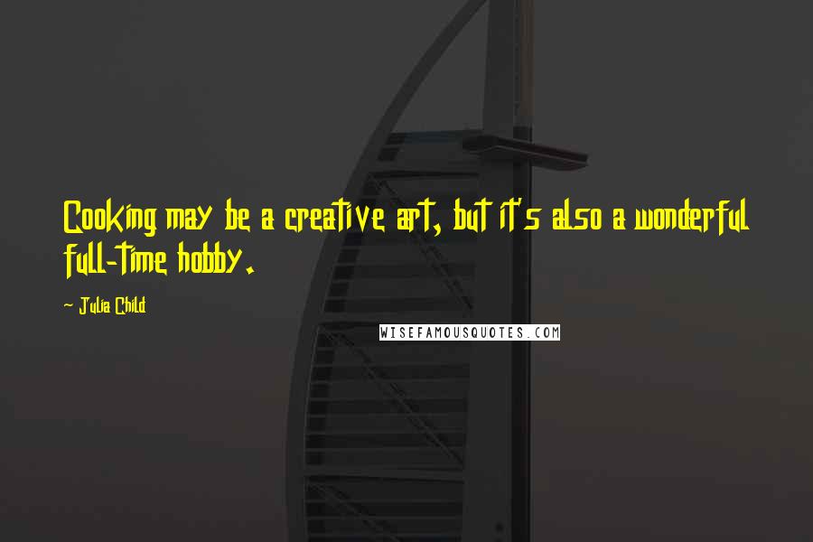Julia Child quotes: Cooking may be a creative art, but it's also a wonderful full-time hobby.