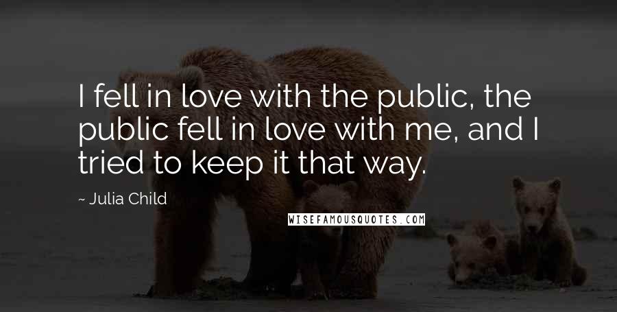 Julia Child quotes: I fell in love with the public, the public fell in love with me, and I tried to keep it that way.
