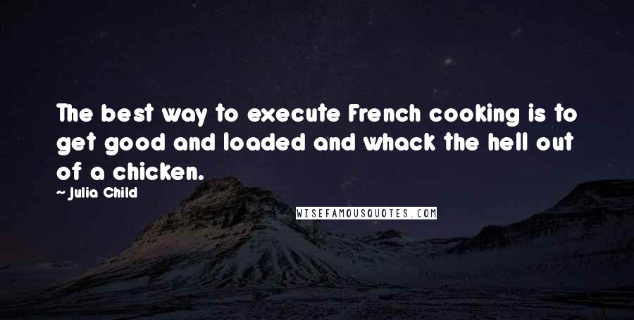 Julia Child quotes: The best way to execute French cooking is to get good and loaded and whack the hell out of a chicken.