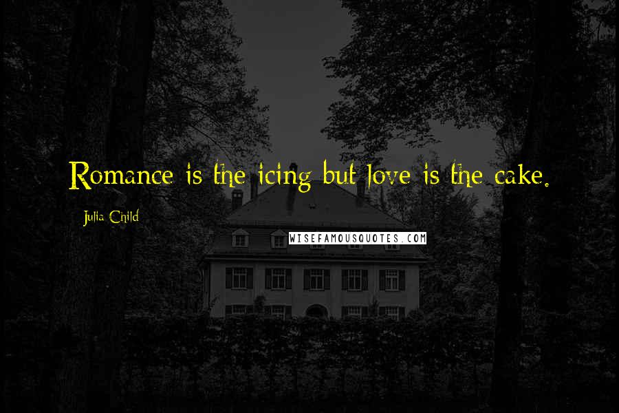Julia Child quotes: Romance is the icing but love is the cake.