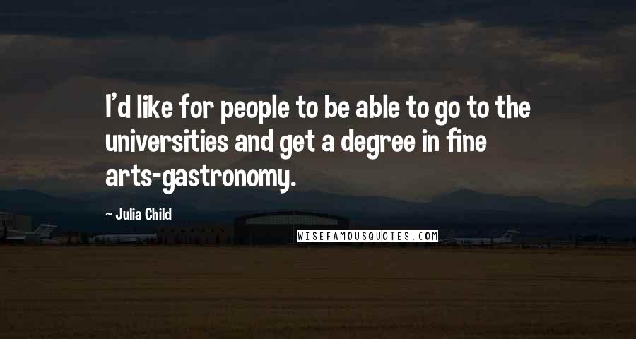 Julia Child quotes: I'd like for people to be able to go to the universities and get a degree in fine arts-gastronomy.
