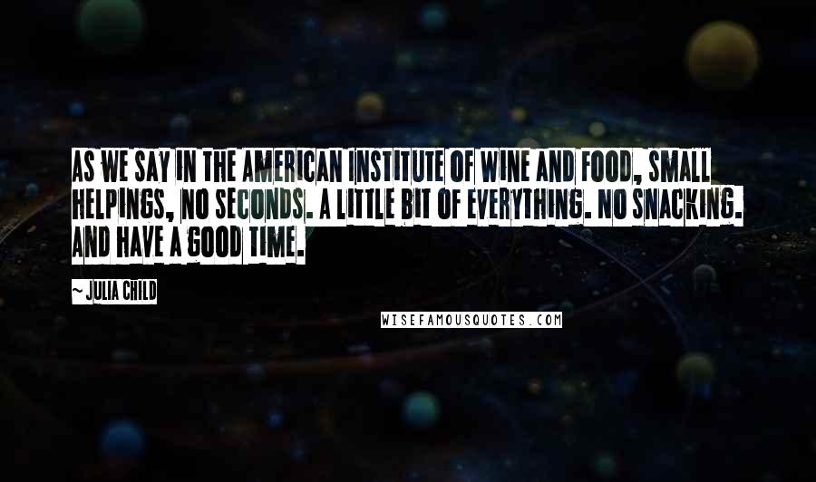 Julia Child quotes: As we say in the American Institute of Wine and Food, small helpings, no seconds. A little bit of everything. No snacking. And have a good time.