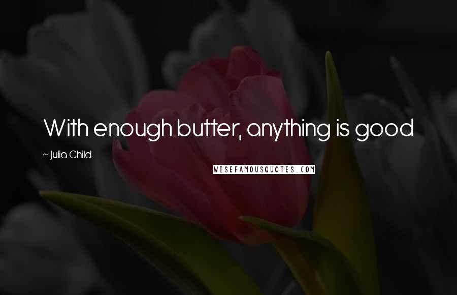 Julia Child quotes: With enough butter, anything is good