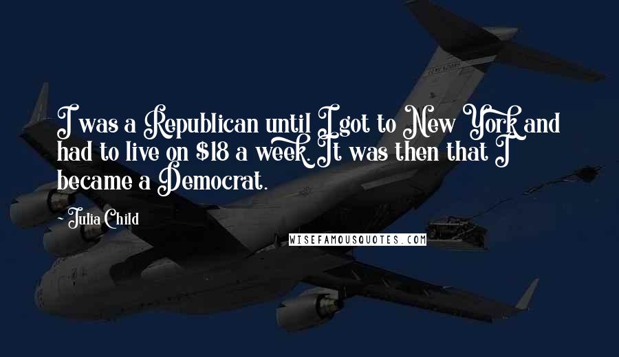 Julia Child quotes: I was a Republican until I got to New York and had to live on $18 a week. It was then that I became a Democrat.